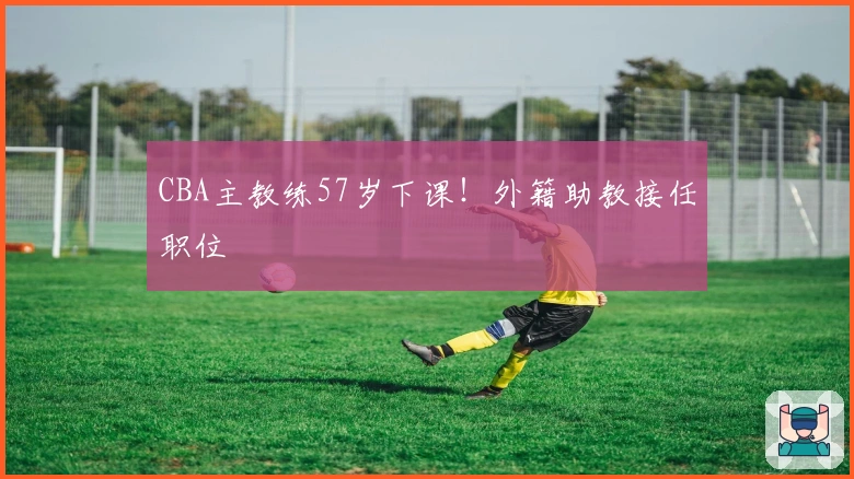 CBA主教练57岁下课！外籍助教接任职位