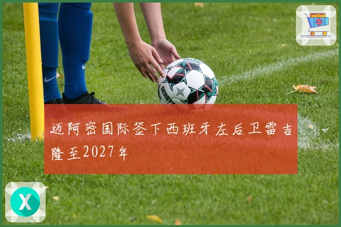 迈阿密国际签下西班牙左后卫雷吉隆至2027年
