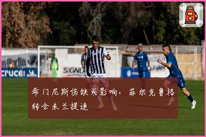 希门尼斯伤缺或影响，菲尔克鲁格转会米兰提速