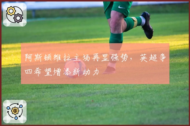 阿斯顿维拉主场再显强势，英超争四希望增添新动力