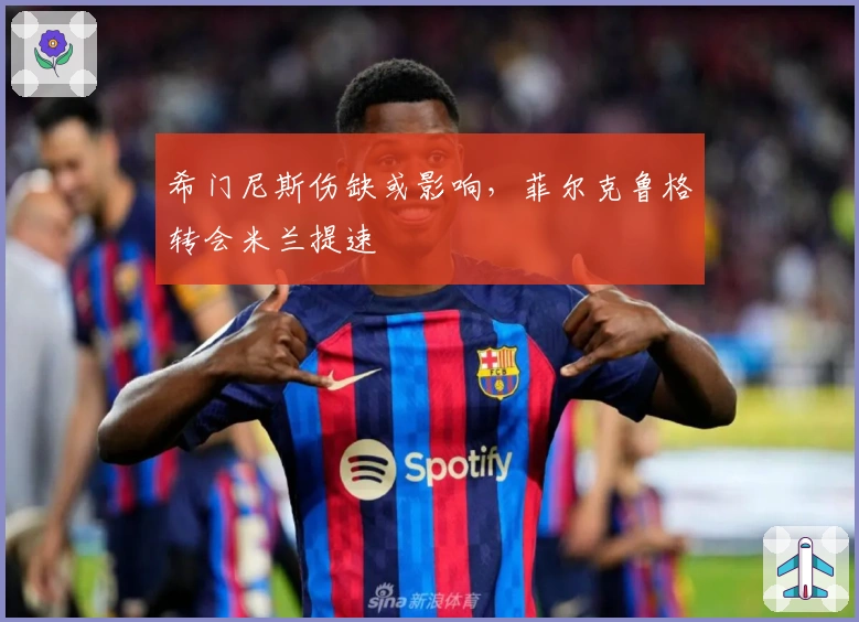 希门尼斯伤缺或影响，菲尔克鲁格转会米兰提速