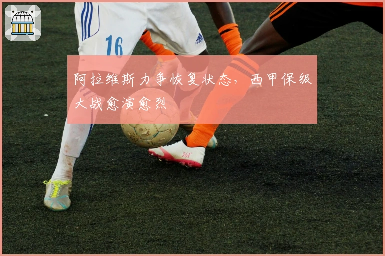 阿拉维斯力争恢复状态,西甲保级大战愈演愈烈