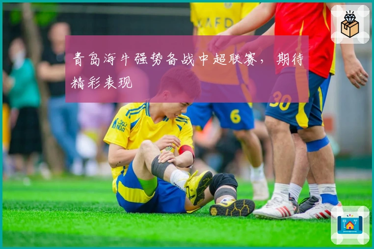 青岛海牛强势备战中超联赛，期待精彩表现