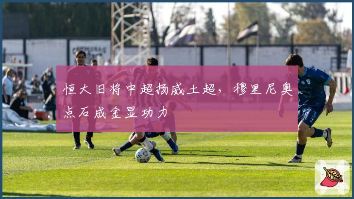 恒大旧将中超扬威土超，穆里尼奥点石成金显功力