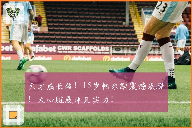 天才成长路！15岁帕尔默震撼表现！大心脏展非凡实力！