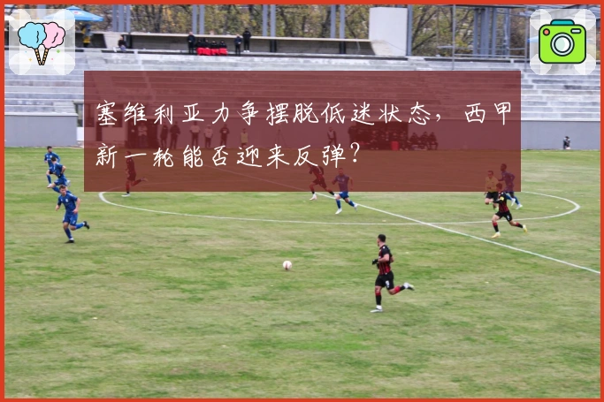 塞维利亚力争摆脱低迷状态，西甲新一轮能否迎来反弹？