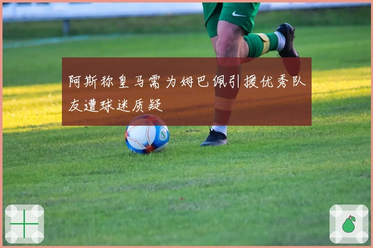 阿斯称皇马需为姆巴佩引援优秀队友遭球迷质疑