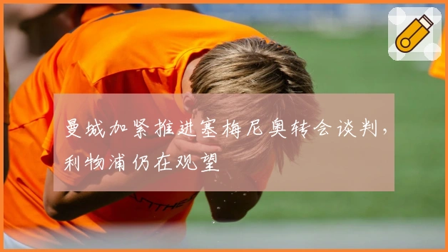 曼城加紧推进塞梅尼奥转会谈判，利物浦仍在观望