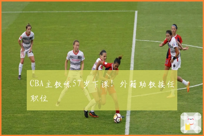 CBA主教练57岁下课！外籍助教接任职位