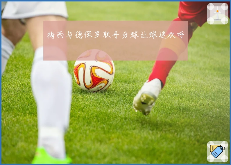 梅西与德保罗联手分球让球迷欢呼