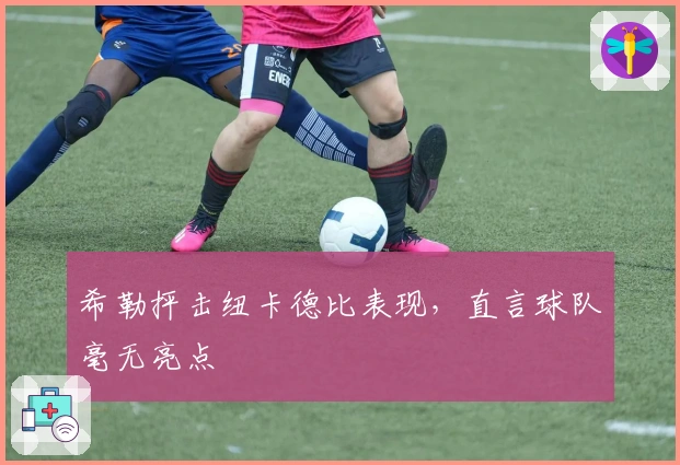 希勒抨击纽卡德比表现，直言球队毫无亮点