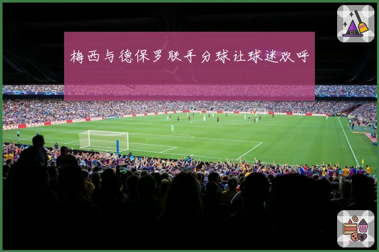 梅西与德保罗联手分球让球迷欢呼