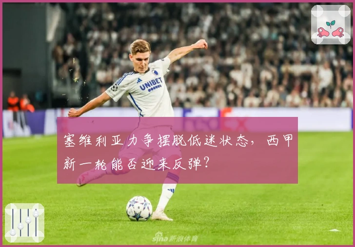 塞维利亚力争摆脱低迷状态，西甲新一轮能否迎来反弹？