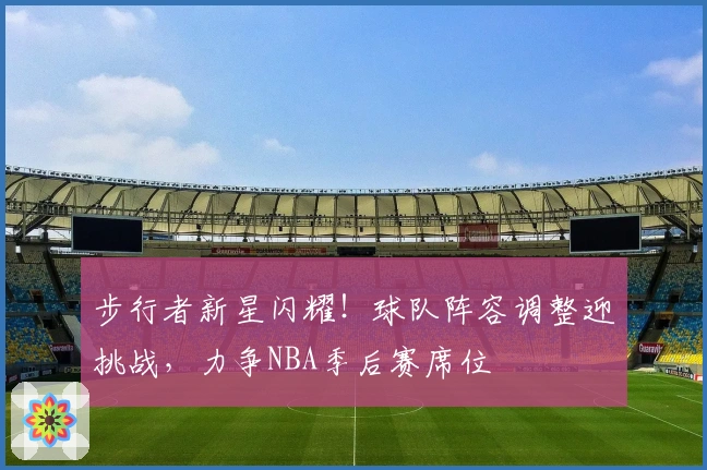 步行者新星闪耀！球队阵容调整迎挑战，力争NBA季后赛席位