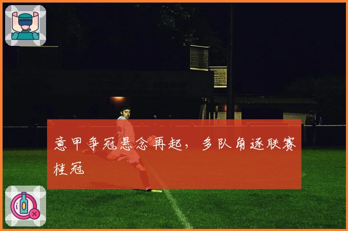 意甲争冠悬念再起，多队角逐联赛桂冠