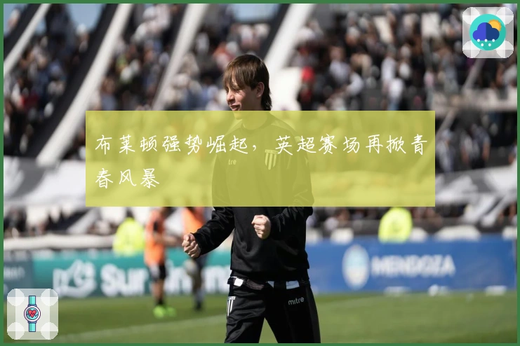 布莱顿强势崛起，英超赛场再掀青春风暴