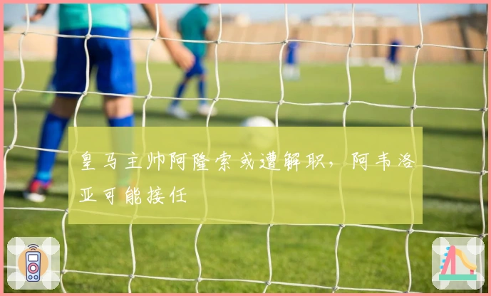 皇马主帅阿隆索或遭解职，阿韦洛亚可能接任