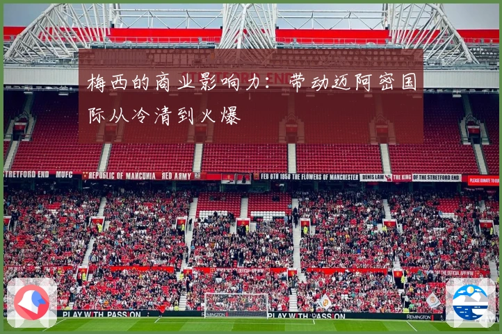 梅西的商业影响力：带动迈阿密国际从冷清到火爆