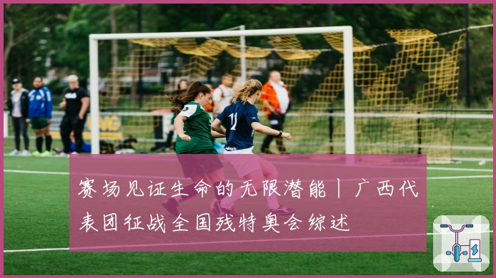 赛场见证生命的无限潜能丨广西代表团征战全国残特奥会综述