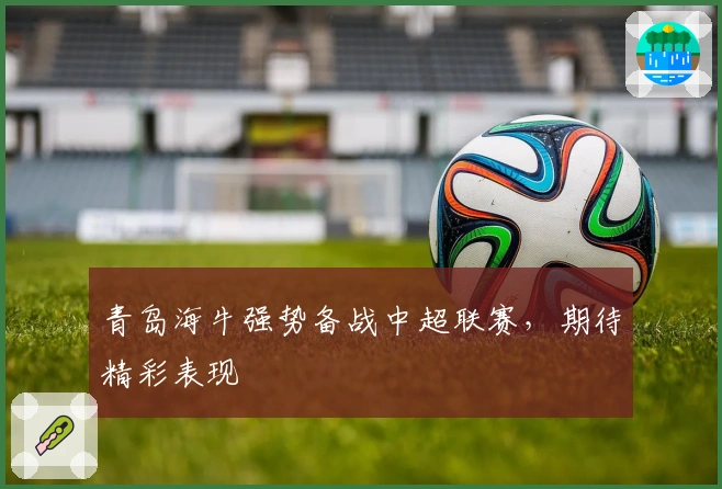 青岛海牛强势备战中超联赛,期待精彩表现