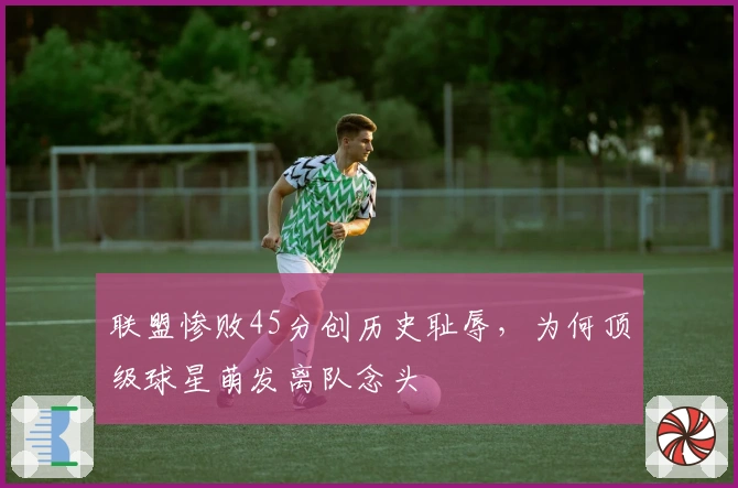 联盟惨败45分创历史耻辱，为何顶级球星萌发离队念头