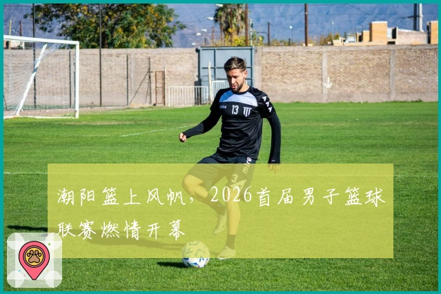 潮阳篮上风帆，2026首届男子篮球联赛燃情开幕