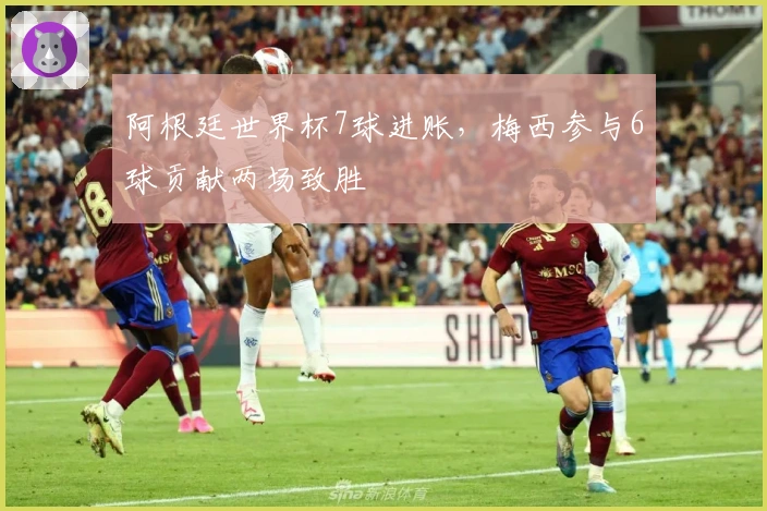 阿根廷世界杯7球进账，梅西参与6球贡献两场致胜