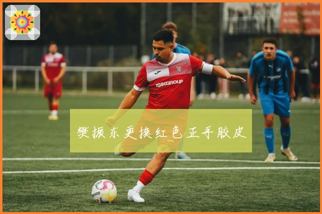 樊振东更换红色正手胶皮