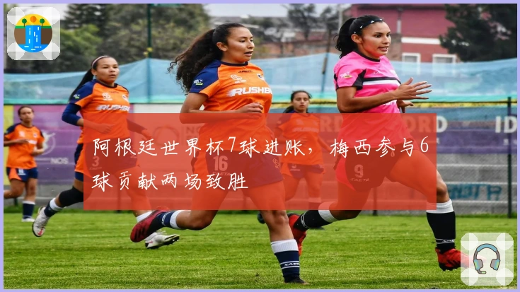 阿根廷世界杯7球进账，梅西参与6球贡献两场致胜