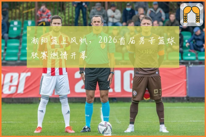 潮阳篮上风帆，2026首届男子篮球联赛燃情开幕